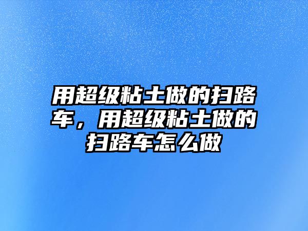 用超級粘土做的掃路車，用超級粘土做的掃路車怎么做