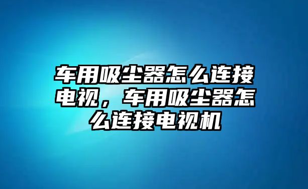 車用吸塵器怎么連接電視，車用吸塵器怎么連接電視機(jī)