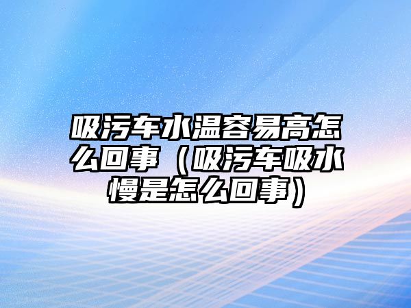 吸污車水溫容易高怎么回事（吸污車吸水慢是怎么回事）