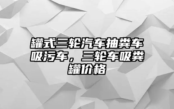 罐式三輪汽車抽糞車吸污車，三輪車吸糞罐價格