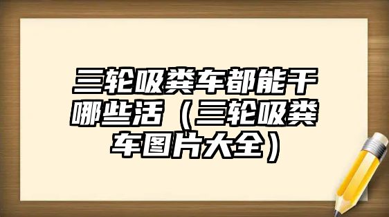 三輪吸糞車(chē)都能干哪些活（三輪吸糞車(chē)圖片大全）