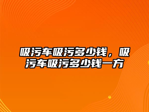 吸污車吸污多少錢，吸污車吸污多少錢一方