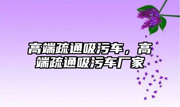 高端疏通吸污車，高端疏通吸污車廠家