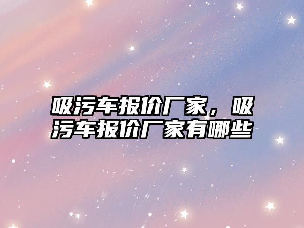 吸污車報價廠家，吸污車報價廠家有哪些