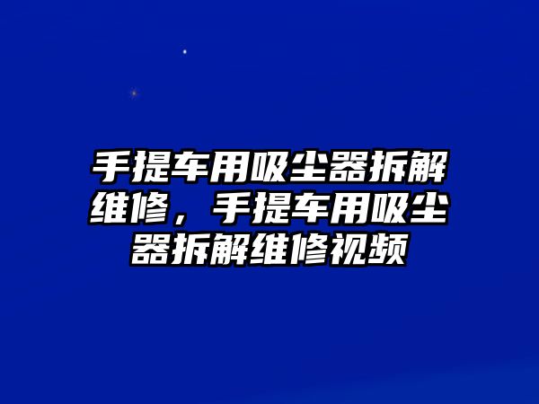 手提車用吸塵器拆解維修，手提車用吸塵器拆解維修視頻