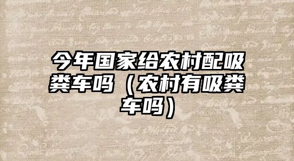 今年國家給農(nóng)村配吸糞車嗎（農(nóng)村有吸糞車嗎）