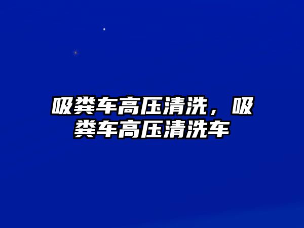 吸糞車高壓清洗，吸糞車高壓清洗車