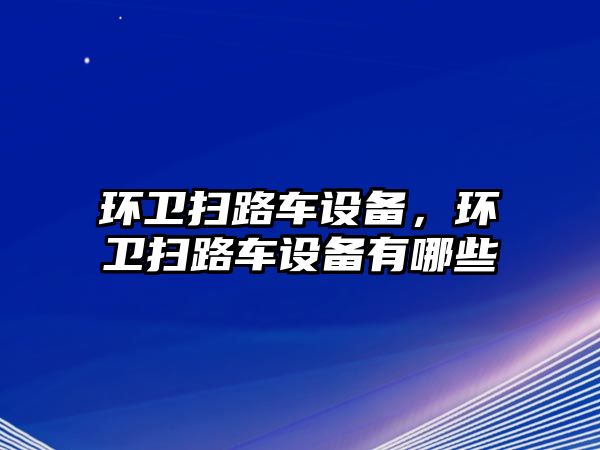 環(huán)衛(wèi)掃路車設(shè)備，環(huán)衛(wèi)掃路車設(shè)備有哪些