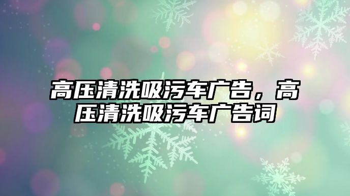 高壓清洗吸污車廣告，高壓清洗吸污車廣告詞