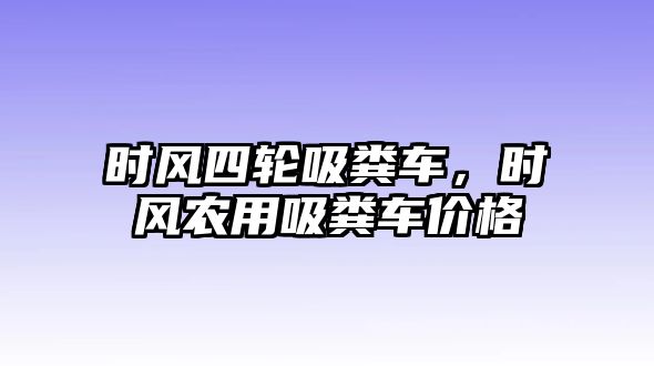 時風四輪吸糞車，時風農(nóng)用吸糞車價格