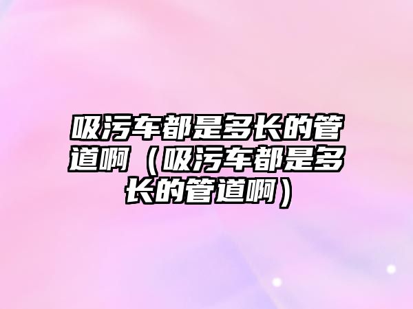 吸污車都是多長的管道?。ㄎ圮嚩际嵌嚅L的管道?。?/>	
							</a> 
						</div>
						<div   id=