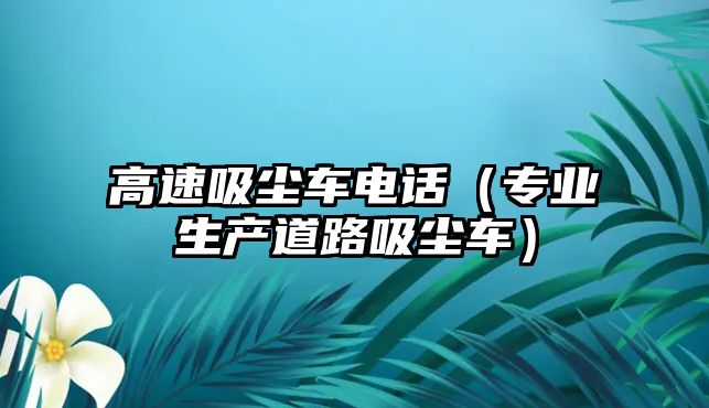 高速吸塵車電話（專業(yè)生產(chǎn)道路吸塵車）