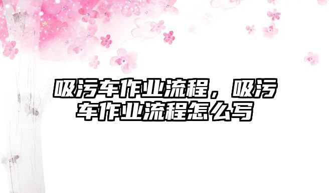 吸污車作業(yè)流程，吸污車作業(yè)流程怎么寫