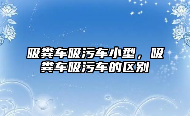 吸糞車吸污車小型，吸糞車吸污車的區(qū)別