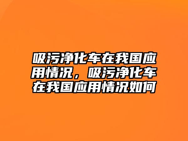 吸污凈化車在我國應用情況，吸污凈化車在我國應用情況如何