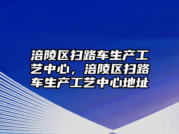 涪陵區(qū)掃路車生產工藝中心，涪陵區(qū)掃路車生產工藝中心地址