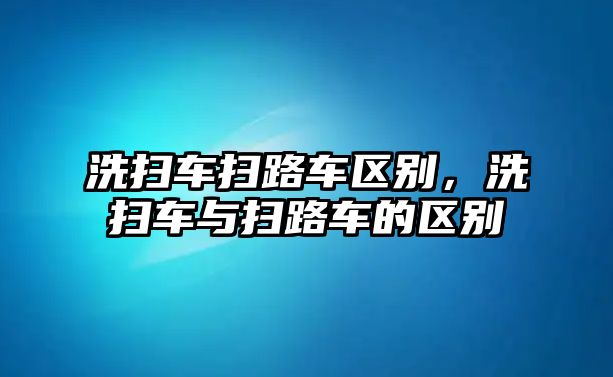 洗掃車掃路車區(qū)別，洗掃車與掃路車的區(qū)別