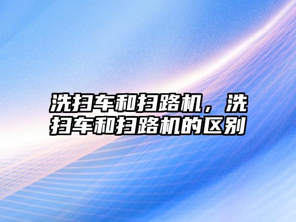 洗掃車和掃路機，洗掃車和掃路機的區(qū)別