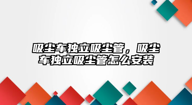 吸塵車獨(dú)立吸塵管，吸塵車獨(dú)立吸塵管怎么安裝