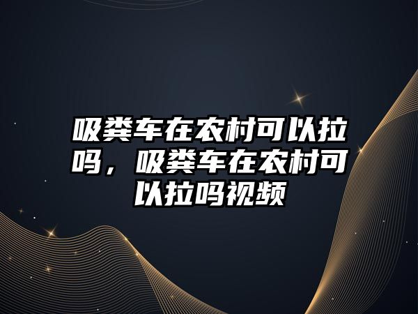 吸糞車在農(nóng)村可以拉嗎，吸糞車在農(nóng)村可以拉嗎視頻