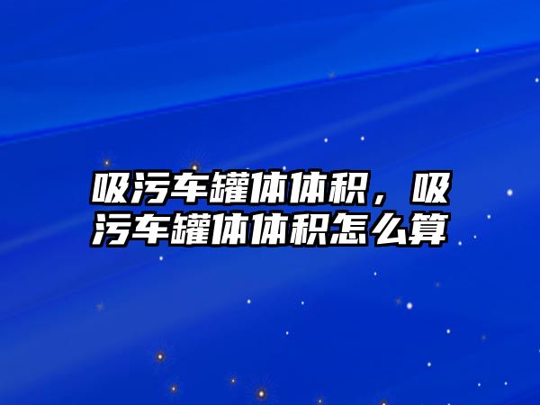 吸污車罐體體積，吸污車罐體體積怎么算