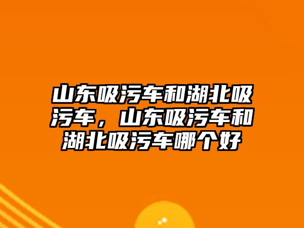 山東吸污車和湖北吸污車，山東吸污車和湖北吸污車哪個好