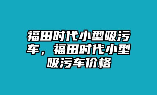 福田時(shí)代小型吸污車，福田時(shí)代小型吸污車價(jià)格