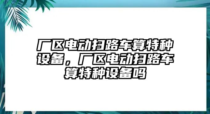 廠區(qū)電動掃路車算特種設備，廠區(qū)電動掃路車算特種設備嗎