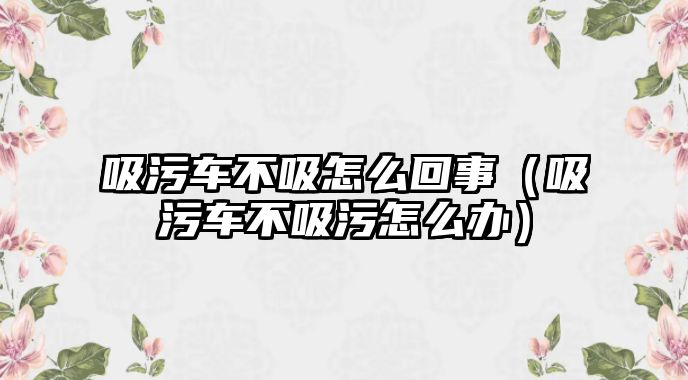 吸污車不吸怎么回事（吸污車不吸污怎么辦）