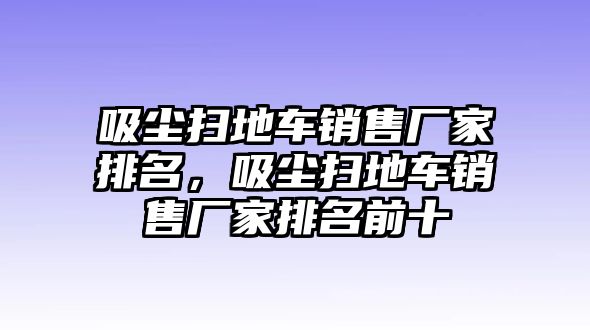 吸塵掃地車銷售廠家排名，吸塵掃地車銷售廠家排名前十