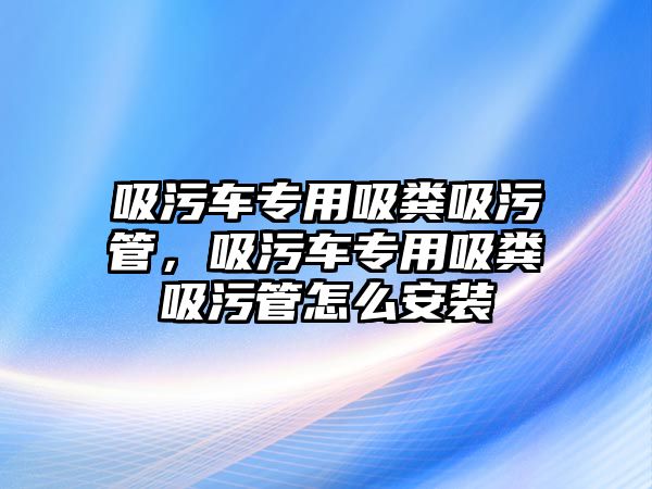 吸污車專用吸糞吸污管，吸污車專用吸糞吸污管怎么安裝