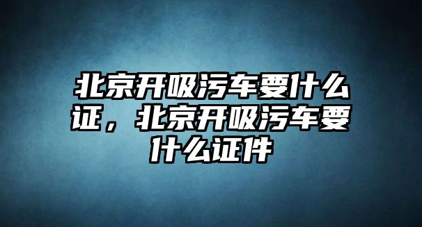 北京開吸污車要什么證，北京開吸污車要什么證件