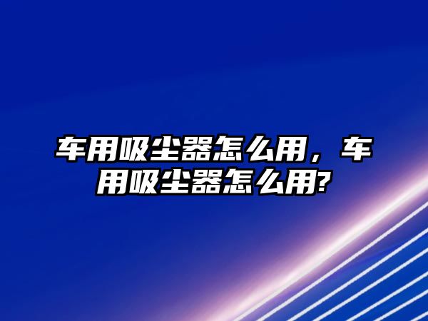 車用吸塵器怎么用，車用吸塵器怎么用?