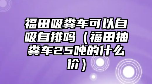 福田吸糞車可以自吸自排嗎（福田抽糞車25噸的什么價）