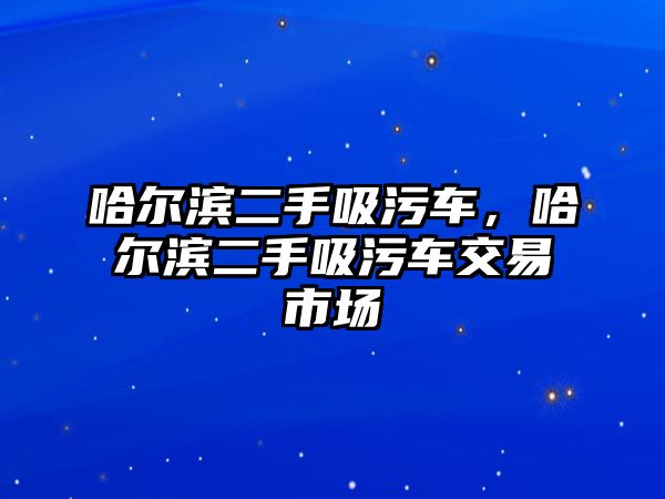 哈爾濱二手吸污車，哈爾濱二手吸污車交易市場