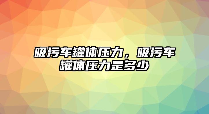 吸污車罐體壓力，吸污車罐體壓力是多少