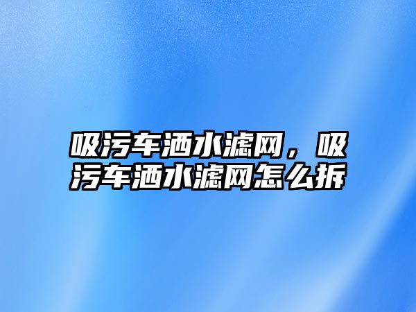 吸污車灑水濾網(wǎng)，吸污車灑水濾網(wǎng)怎么拆