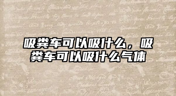 吸糞車可以吸什么，吸糞車可以吸什么氣體