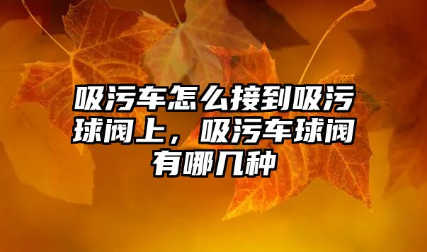 吸污車怎么接到吸污球閥上，吸污車球閥有哪幾種