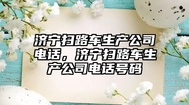 濟寧掃路車生產(chǎn)公司電話，濟寧掃路車生產(chǎn)公司電話號碼