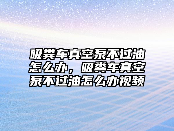 吸糞車真空泵不過油怎么辦，吸糞車真空泵不過油怎么辦視頻