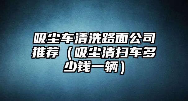 吸塵車(chē)清洗路面公司推薦（吸塵清掃車(chē)多少錢(qián)一輛）