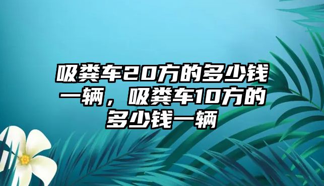 吸糞車20方的多少錢一輛，吸糞車10方的多少錢一輛