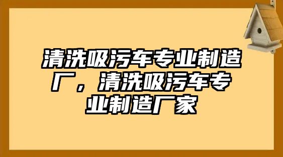 清洗吸污車專業(yè)制造廠，清洗吸污車專業(yè)制造廠家