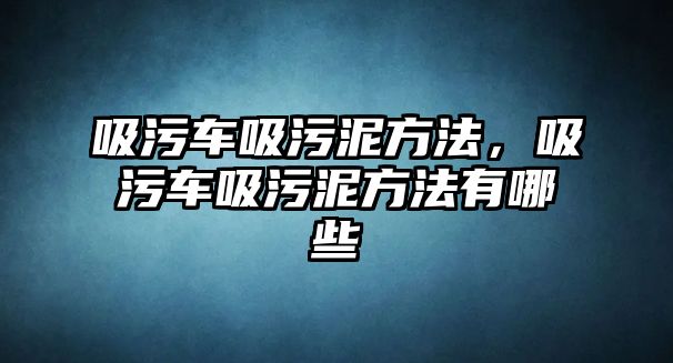 吸污車吸污泥方法，吸污車吸污泥方法有哪些