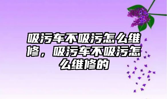 吸污車不吸污怎么維修，吸污車不吸污怎么維修的