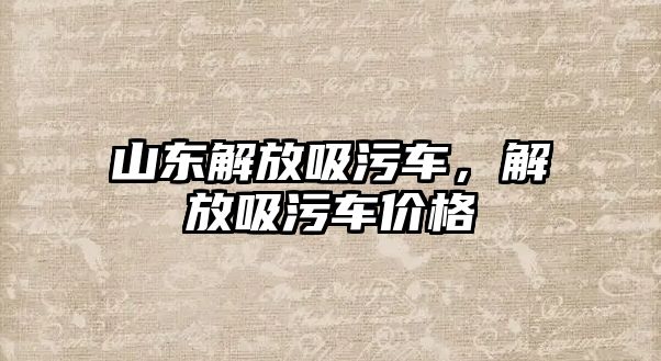 山東解放吸污車，解放吸污車價格