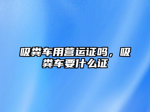 吸糞車用營運證嗎，吸糞車要什么證