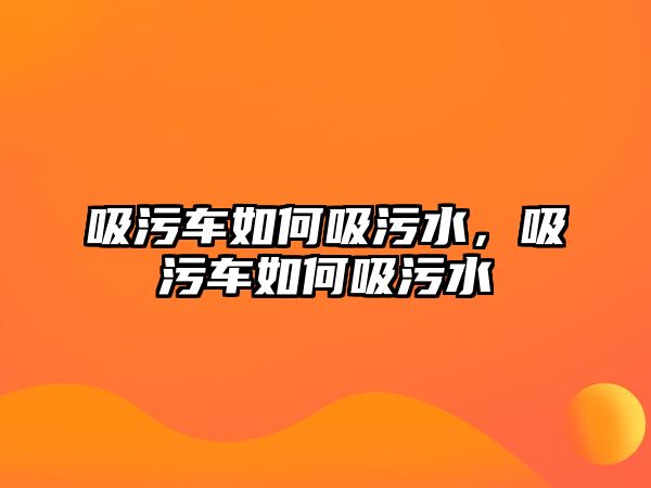 吸污車如何吸污水，吸污車如何吸污水