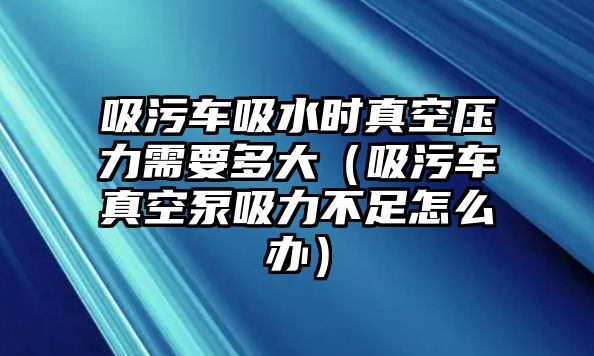 吸污車吸水時(shí)真空壓力需要多大（吸污車真空泵吸力不足怎么辦）